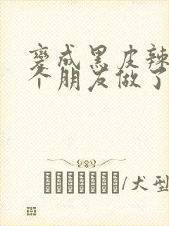 变成黑皮辣妹后个朋友做了无删