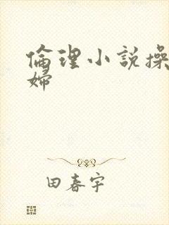 伦理小说操儿媳妇