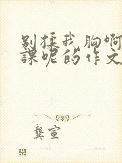 别揉我胸啊嗯上课呢的作文