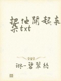 把他关起来 耳朵txt