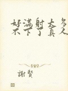 好满射太多了装不下了真人