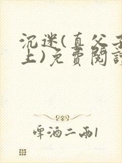 沉迷(真父子年上)免费阅读