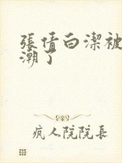 张倩白洁被弄高潮了