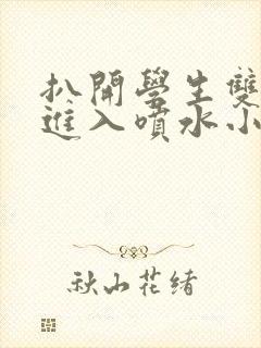 扒开学生双腿猛进入喷水小说