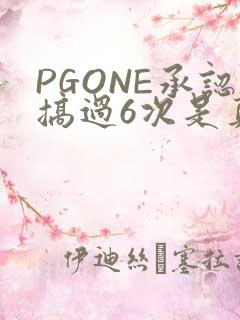 PGONE承认搞过6次是真的吗