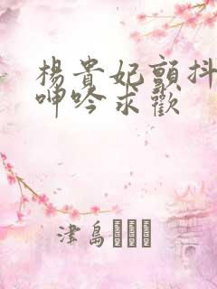 杨贵妃颤抖双乳呻吟求欢