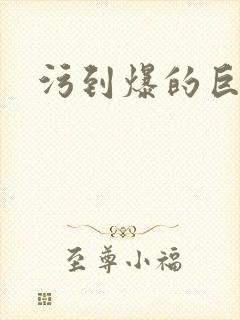 污到爆的巨细文