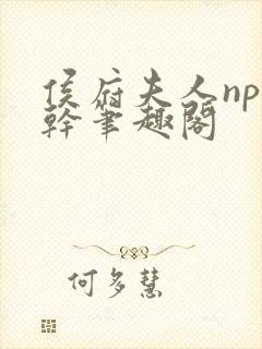 侯府夫人np高干笔趣阁