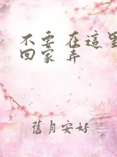 不要 在这里 回家 弄