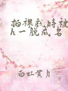 拍裸戏时被c了h一脱成名