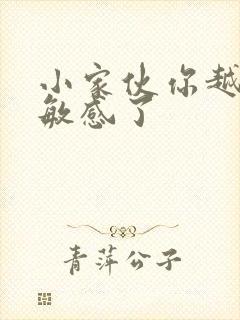 小家伙你越来越敏感了