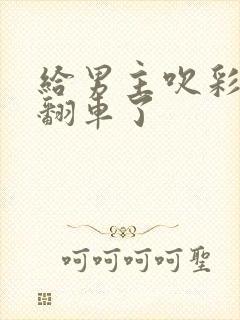 给男主吹彩虹屁翻车了