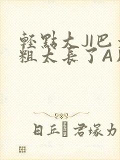 轻点大JI巴太粗太长了A片