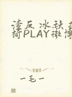 渣反 冰秋 摇椅PLAY微博