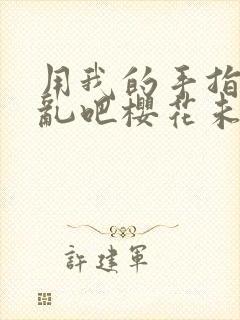 用我的手指来扰乱吧樱花未增删翻译