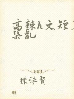 高辣h文短篇合集乱