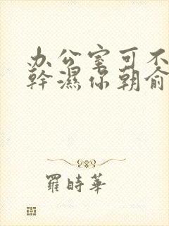 办公室可不可以干湿你朝俞