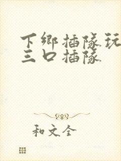 下乡插队玩一家三口插队