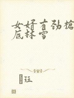 女婿有劲枪枪到底林雪