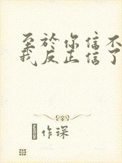 至于你信不信 我反正信了