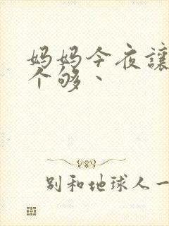 妈妈今夜让你日个够丶