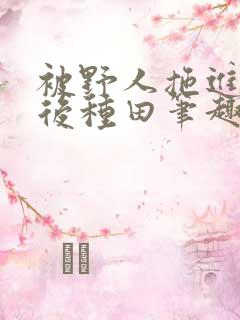 被野人拖进山洞后种田笔趣阁