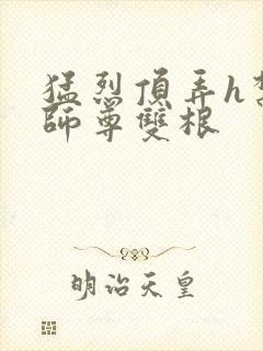 猛烈顶弄h禁欲师尊双根