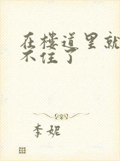 在楼道里就控制不住了