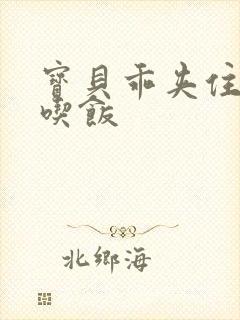 宝贝乖夹住了去吃饭