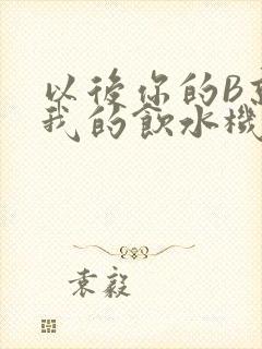 以后你的B就是我的饮水机