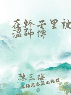 在轿子里被两个温师傅