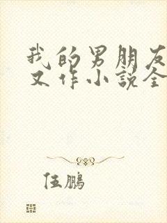 我的男朋友又娇又作小说全文免费阅读