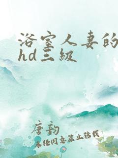 浴室人妻的情欲hd三级