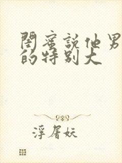 闺蜜说他男朋友的特别大