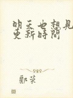 明天也想见到你更新时间