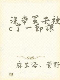 没带罩子被校霸c了一节课