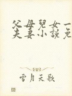 父母儿女一家狂夫妻小说免费