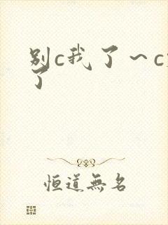 别c我了～c烂了