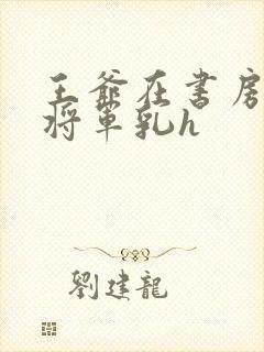 王爷在书房含女将军乳h