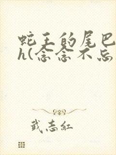 蛇王的尾巴高ah(念念不忘)小说