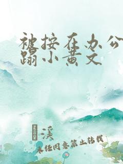 被按在办公室糟蹋小黄文