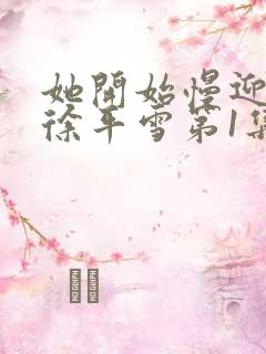 她开始慢迎迎合徐平雪第1集