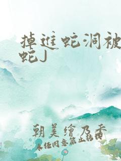 掉进蛇洞被一堆蛇J