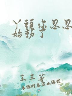 丫头你忍忍我开始动了