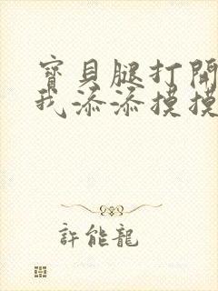 宝贝腿打开点让我添添摸摸免费