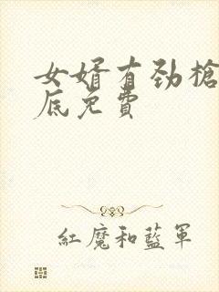 女婿有劲枪枪到底免费