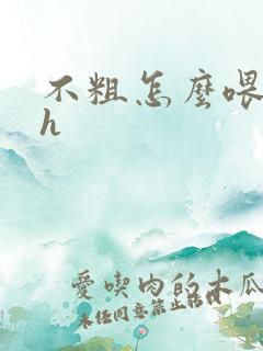 不粗怎么喂饱你h