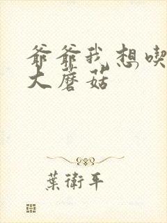 爷爷我想吃你的大蘑菇