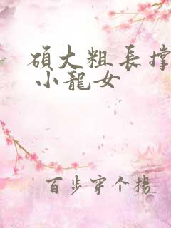 硕大粗长撑裂了 小龙女