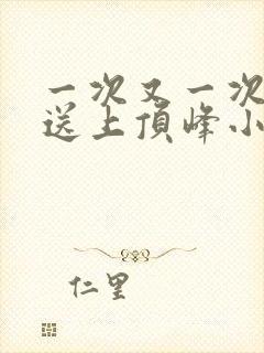一次又一次把她送上顶峰小说